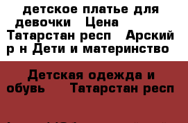 детское платье для девочки › Цена ­ 3 500 - Татарстан респ., Арский р-н Дети и материнство » Детская одежда и обувь   . Татарстан респ.